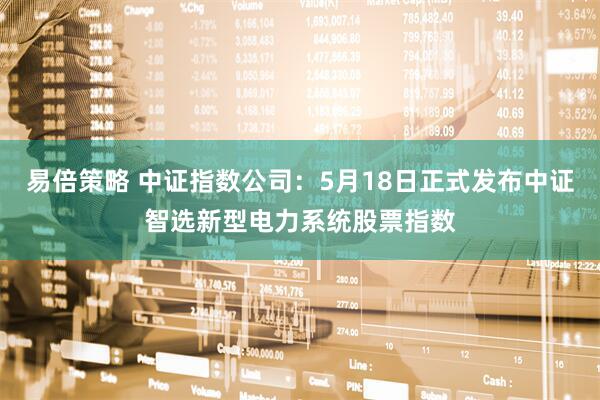 易倍策略 中证指数公司：5月18日正式发布中证智选新型电力系统股票指数