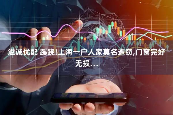 溢诚优配 蹊跷!上海一户人家莫名遭窃,门窗完好无损…