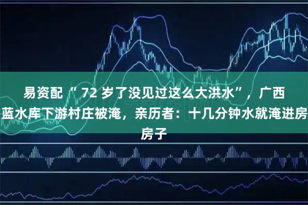 易资配 “ 72 岁了没见过这么大洪水”,广西六蓝水库下游村庄被淹,亲历者:十几分钟水就淹进房子