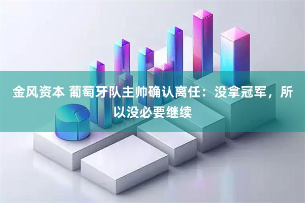 金风资本 葡萄牙队主帅确认离任:没拿冠军,所以没必要继续