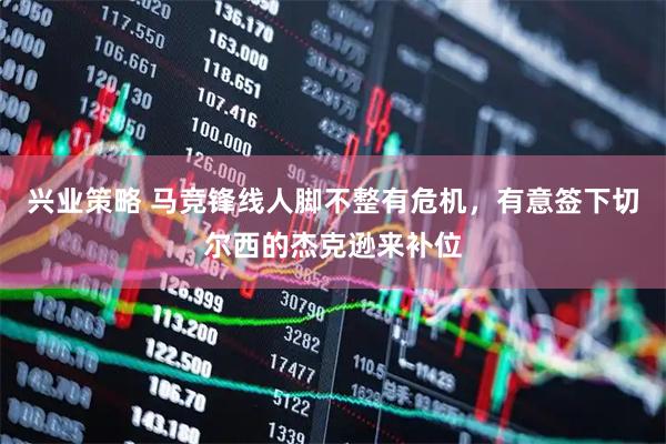 兴业策略 马竞锋线人脚不整有危机，有意签下切尔西的杰克逊来补位