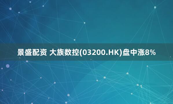 景盛配资 大族数控(03200.HK)盘中涨8%