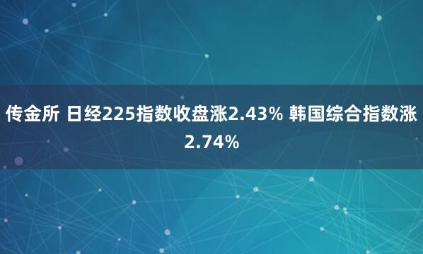 传金所 日经225指数收盘涨2.43% 韩国综合指数涨2.74%