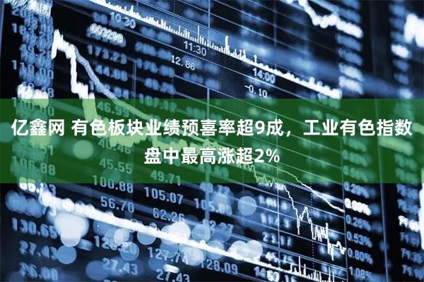 亿鑫网 有色板块业绩预喜率超9成，工业有色指数盘中最高涨超2%