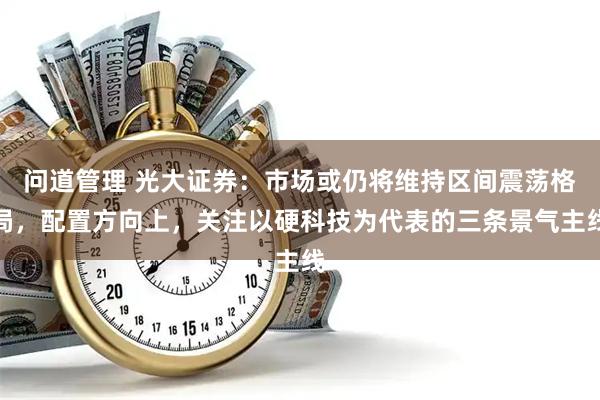 问道管理 光大证券：市场或仍将维持区间震荡格局，配置方向上，关注以硬科技为代表的三条景气主线