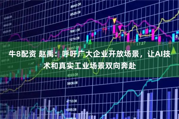 牛8配资 赵禹：呼吁广大企业开放场景，让AI技术和真实工业场景双向奔赴